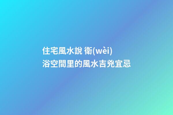 住宅風水說 衛(wèi)浴空間里的風水吉兇宜忌
